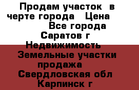 Продам участок​ в черте города › Цена ­ 500 000 - Все города, Саратов г. Недвижимость » Земельные участки продажа   . Свердловская обл.,Карпинск г.